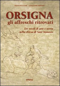 Orsigna, gli affreschi ritrovati. Tre secoli di arte e storia nella chiesa di Sant'Atanasio. Ediz. illustrata