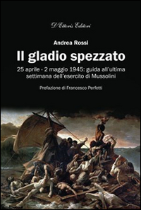 Il gladio spezzato. 25 aprile-2 maggio 1945: guida all'ultima settimana dell'esercito Mussolini