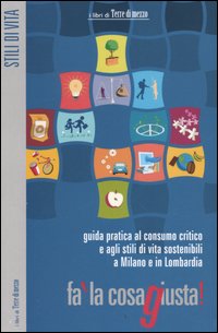 Fa' la cosa giusta! Guida pratica al consumo critico e agli stili di vita sostenibili a Milano e in Lombardia