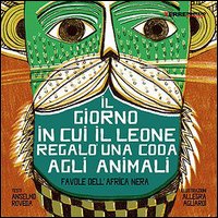 Il giorno in cui il leone regalò una coda agli animali. Favole dall'Africa nera