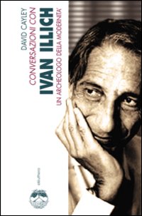 Conversazioni con Ivan Illich. Un archeologo della modernità