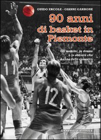 Novant'anni di basket in Piemonte. Gli uomini, le donne e le società che hanno fatto canestro