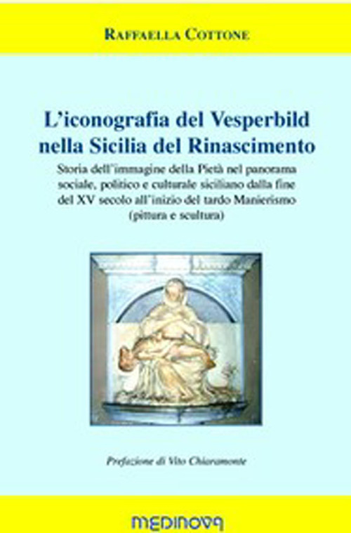 L'iconografia del Vesperbild nella Sicilia del Rinascimento. Storia dell'immagine della Pietà nel panorama sociale, politico e culturale siciliano dalla fine del XV secolo all'inizio del tardo Manierismo (pittura e scultura)