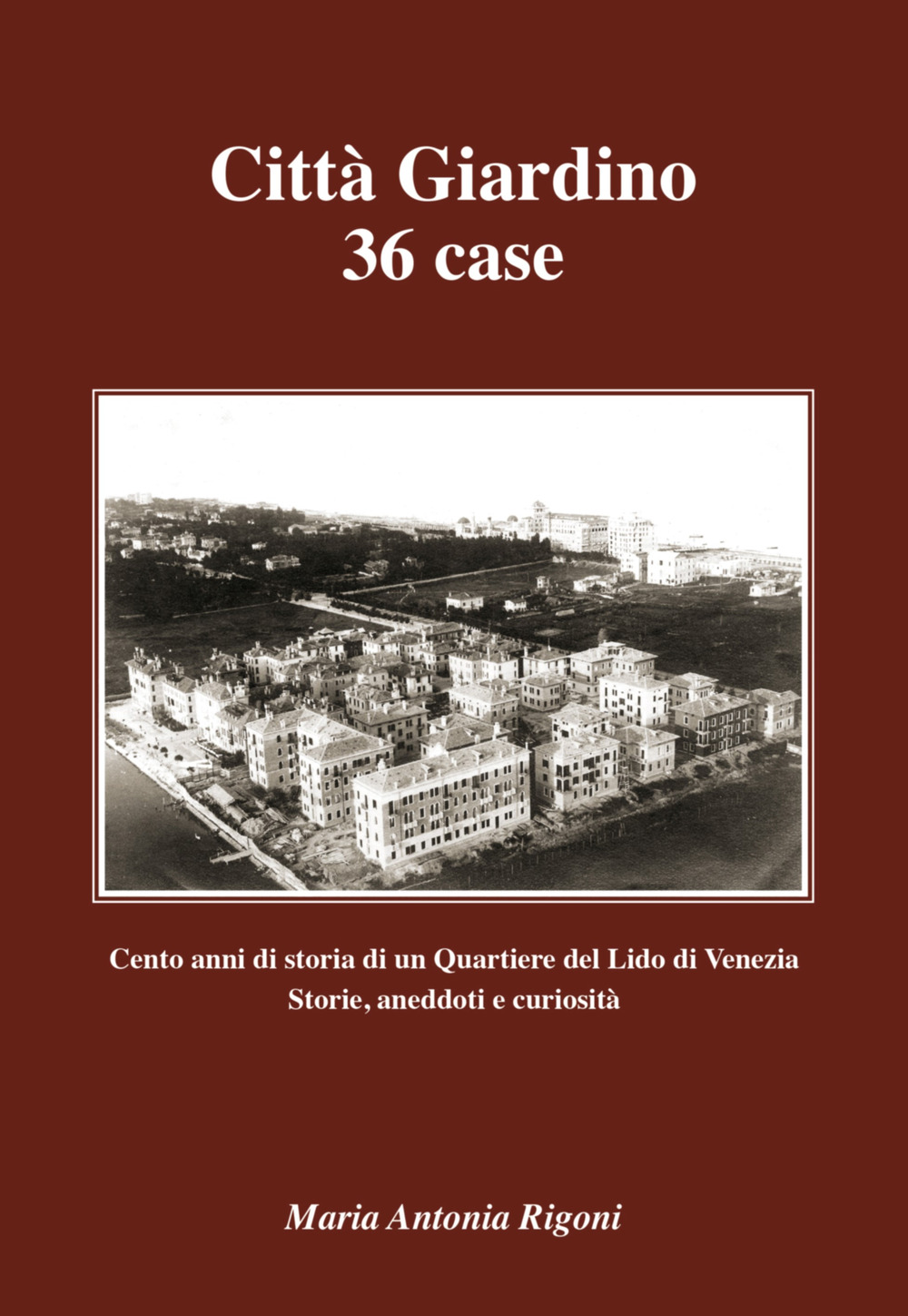 Città giardino 36 case. Cento anni di storia di un quartiere del Lido di Venezia. Storie, aneddoti e curiosità