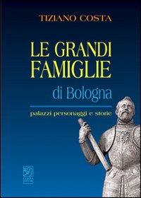 Le grandi famiglie di Bologna. Palazzi, personaggi e storie