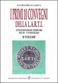 I primi dieci convegni della L.A.R.T.I. Atti di ricerche templari del 4° Convegno. Vol. 2