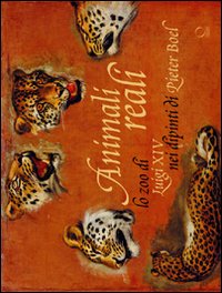 Animali reali. Lo zoo di Luigi XIV nei dipinti di Pieter Boel. Ediz. illustrata