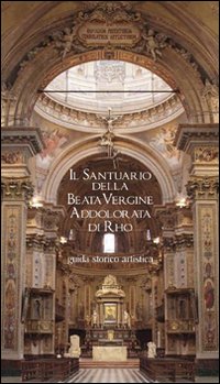 Il Santuario della Beata Vergine Addolorata di Rho. Guida storico artistica. Ediz. illustrata