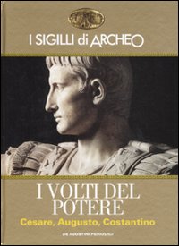 I sigilli di Archeo. I volti del potere. Cesare, Augusto, Costantino. Ediz. illustrata