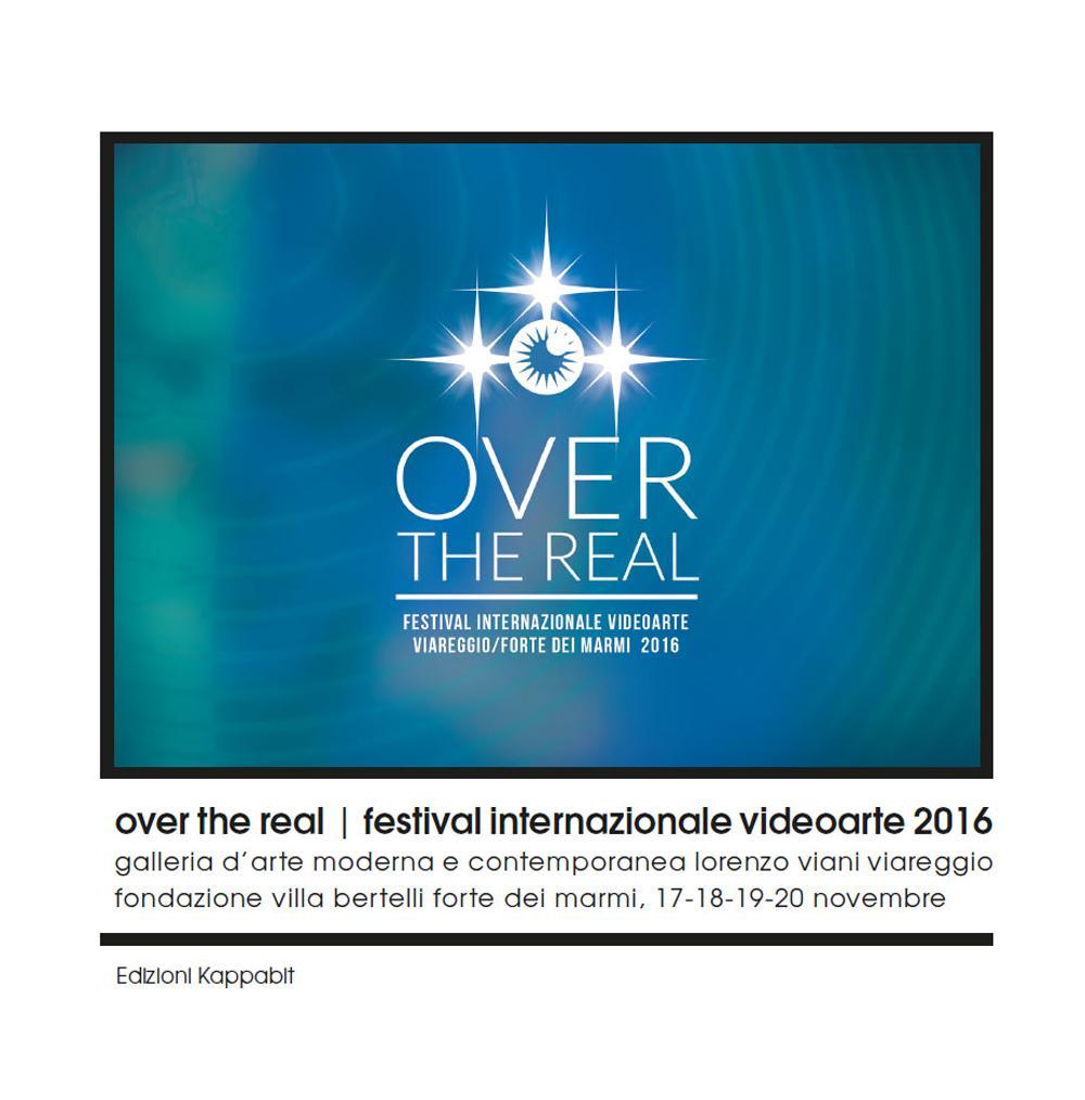 Over the Real. Festival internazionale Videoarte 2016. Galleria d'Arte Moderna e Contemporanea Lorenzo Viani Viareggio, Fondazione Villa Bertelli Forte dei Marmi, 17-18-19-20 novembre. Ediz. illustrata