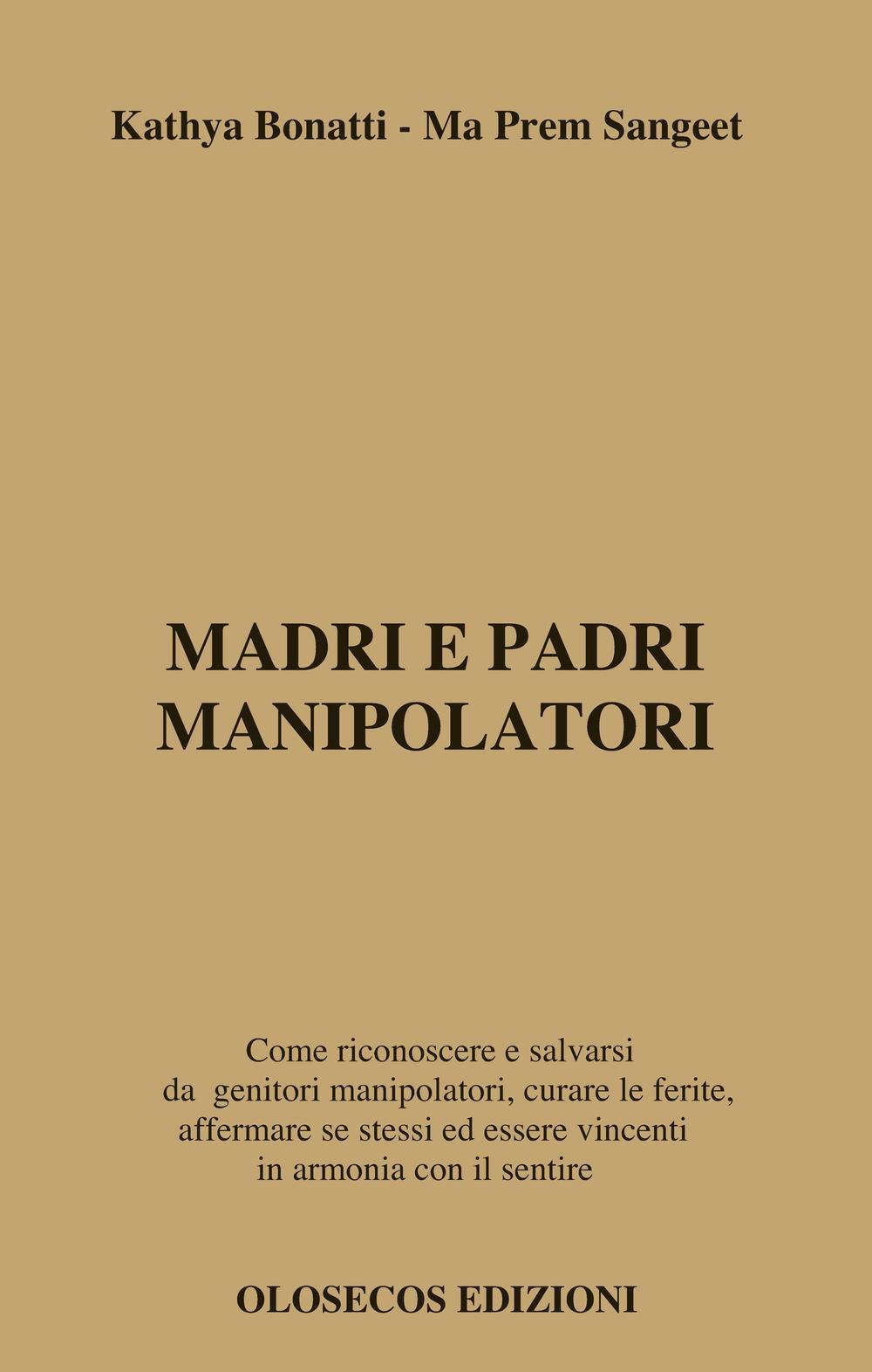 Madri e padri manipolatori. Come riconoscere e salvarsi da genitori manipolatori, curare le ferite, affermare se stessi ed essere vincenti in armonia con il sentire