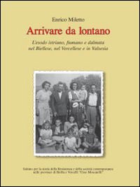 Arrivare da lontano. L'esodo istriano, fiumano e dalmata nel biellese, nel vercellese e in valsesia