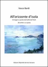 All'orizzonte dell'isola. Immagini e parole dal golfo dei poeti 28 artisti e un poeta. Ediz. illustrata