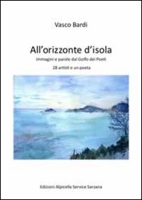 All'orizzonte dell'isola. Immagini e parole dal golfo dei poeti 28 artisti e un poeta. Ediz. illustrata