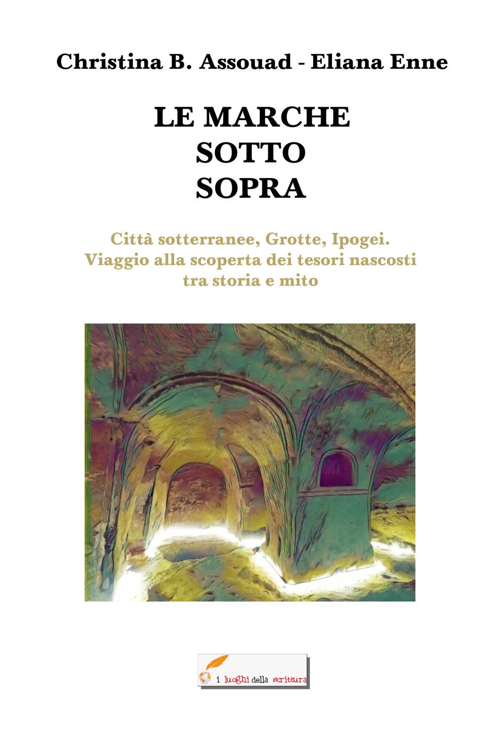 Le Marche sotto sopra. Città sotterranee, grotte, ipogei. Viaggio alla scoperta dei tesori nascosti tra storia e mito