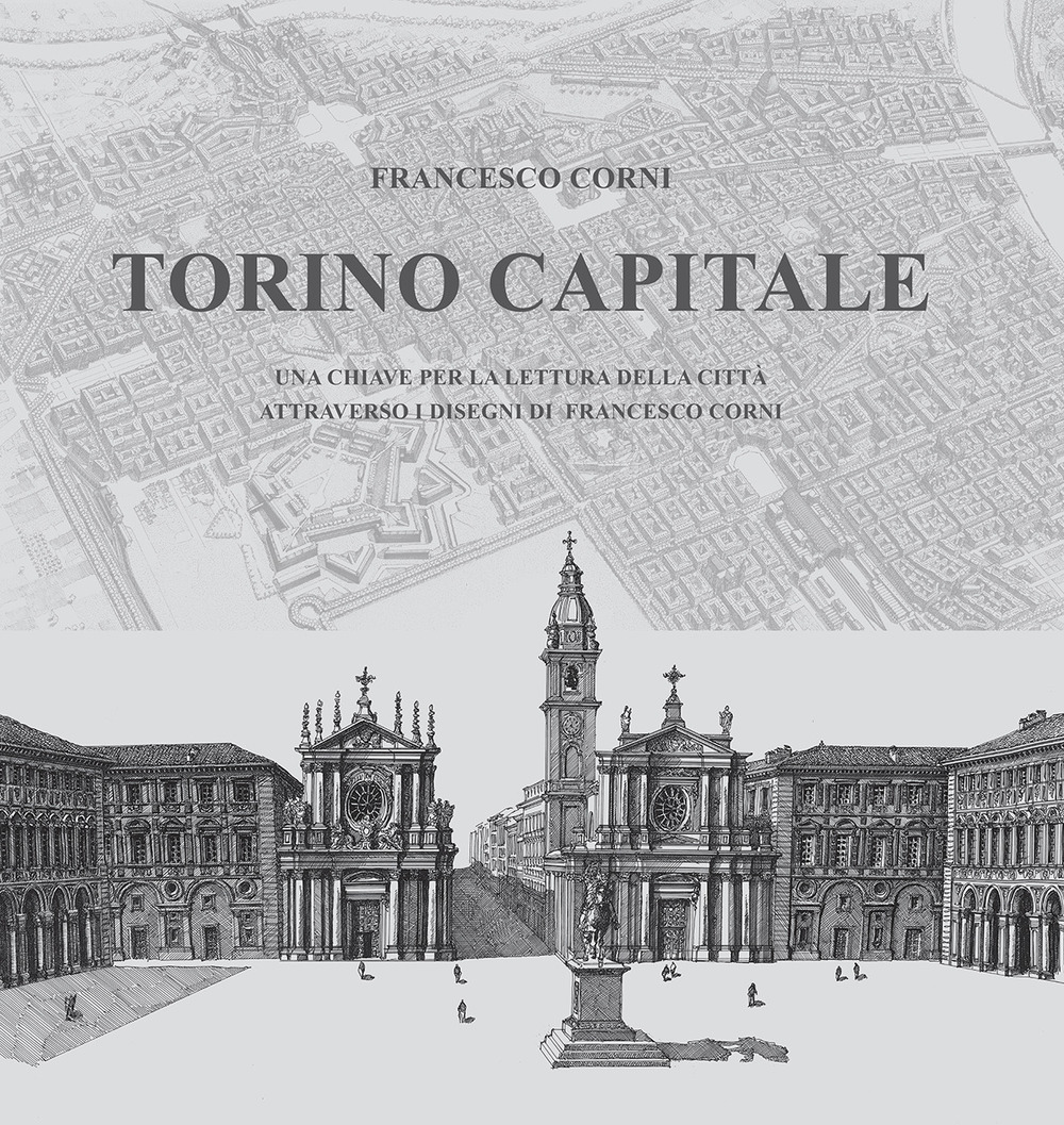 Torino capitale. Una chiave per la lettura della città attraverso i disegni di Francesco Corni. Ediz. illustrata