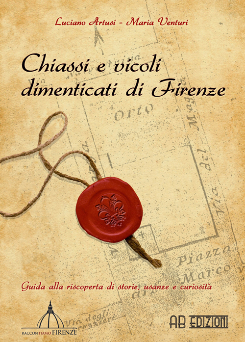 Chiassi e vicoli dimenticati di Firenze. Guida alla riscoperta di storie, usanze e curiosità