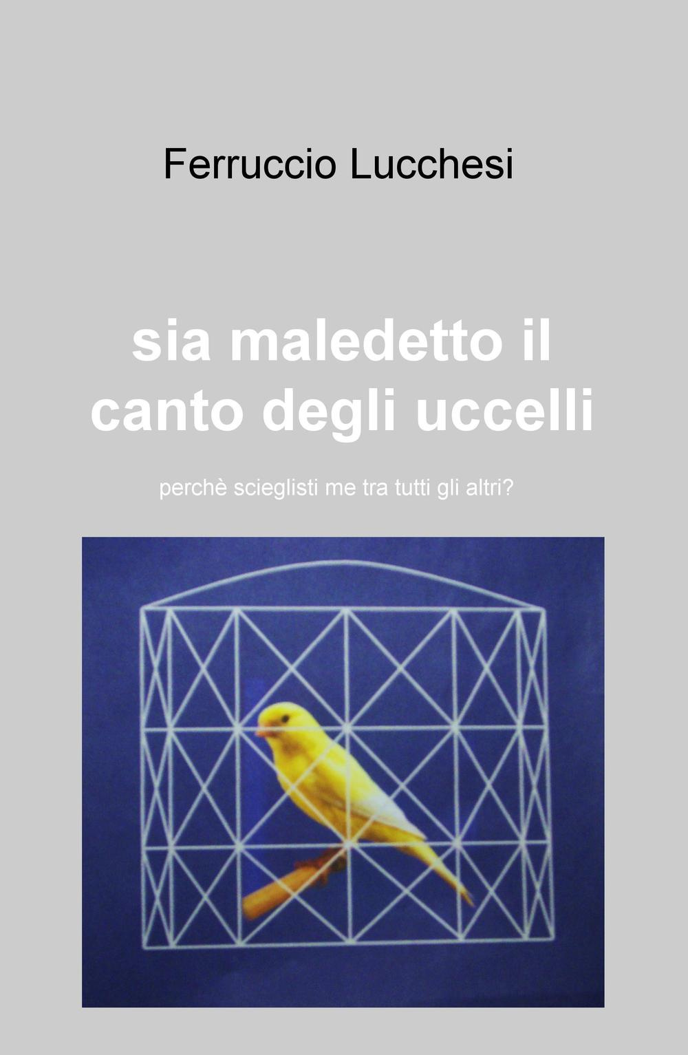 Sia maledetto il canto degli uccelli. Perché scegliesti me tra tutti gli altri?. ri?