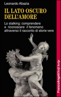 Il lato oscuro dell'amore. Lo stalking: comprendere e riconoscere il fenomeno attraverso il racconto di storie vere