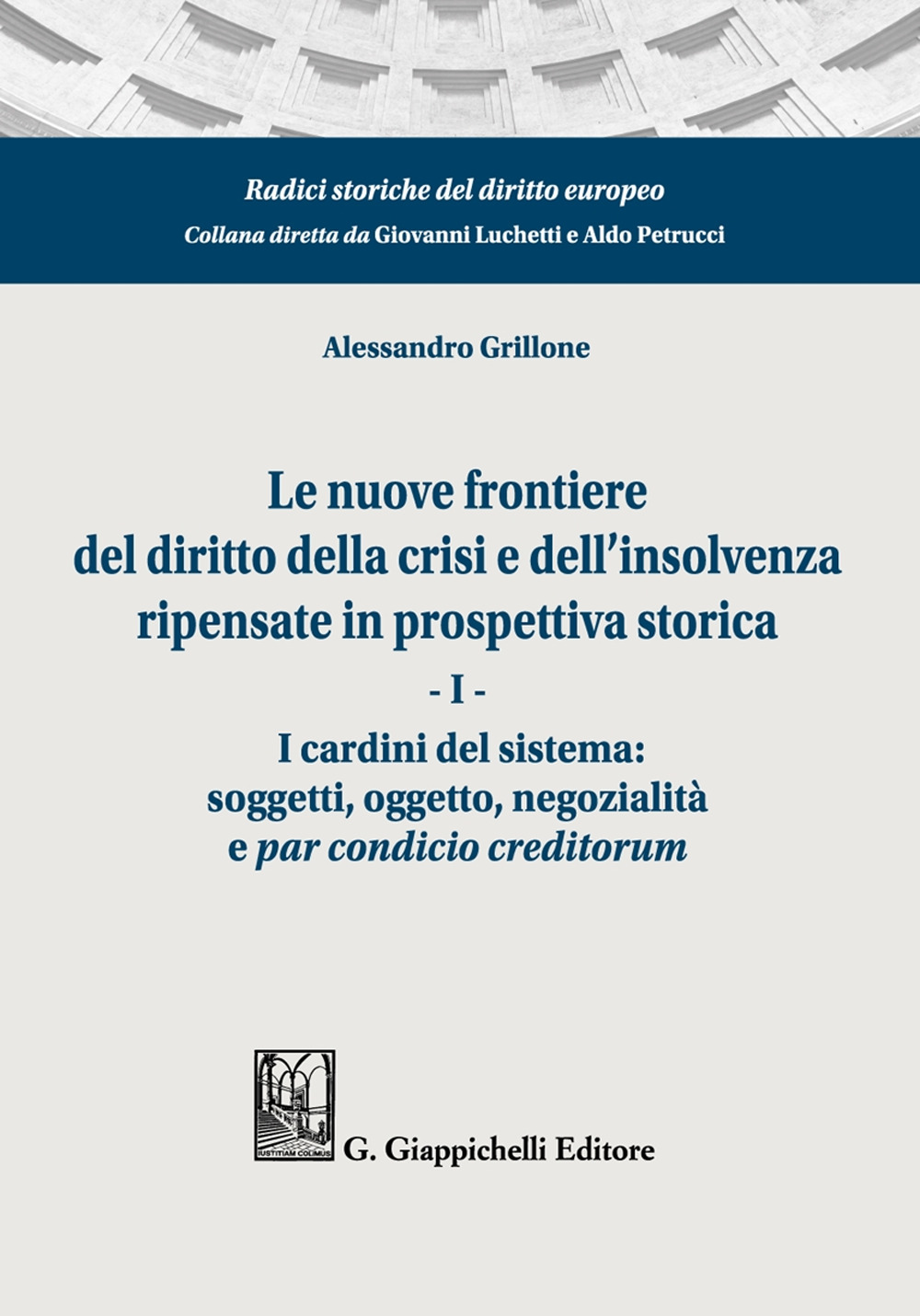 Le nuove frontiere del diritto della crisi e dell'insolvenza ripensate in prospettiva storica. Vol. 1: I cardini del sistema: soggetti, oggetto, negozialità e par condicio creditorum