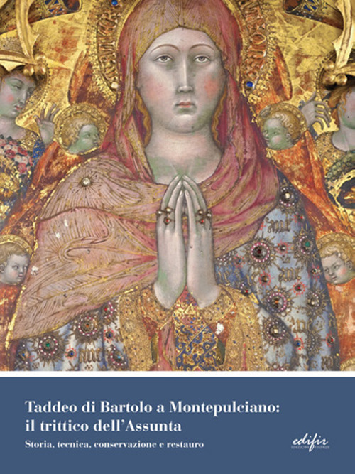 Taddeo di Bartolo a Montepulciano: il trittico dell'Assunta. Storia, tecnica, conservazione e restauro. Ediz. a colori