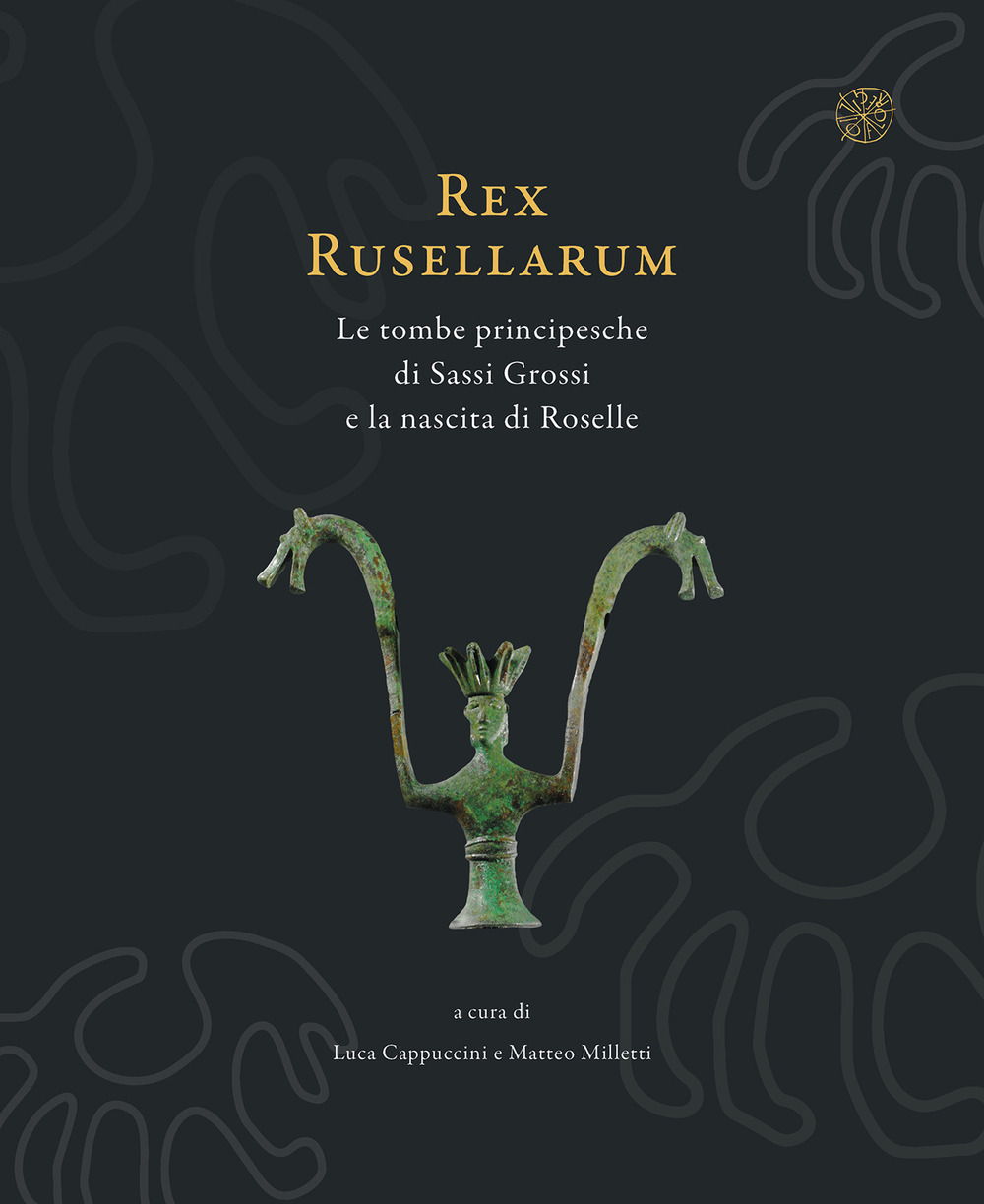 Rex Rusellarum. Le tombe principesche di Sassi Grossi e la nascita di Roselle. Ediz. illustrata