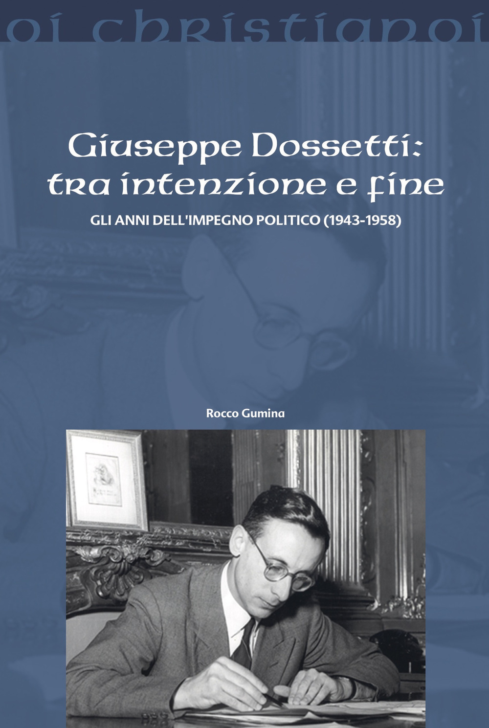 Giuseppe Dossetti: tra intenzione e fine. Gli anni dell'impegno politico (1943-1958)