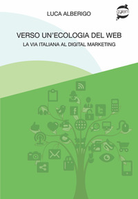 VERSO UN'ECOLOGIA DEL WEB LA VIA ITALIANA AL DIGITAL MARKETING di ALBERIGO LUCA