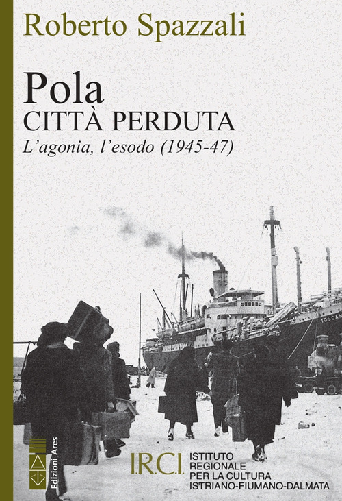 POLA - CITTA\' PERDUTA L\'AGONIA, L\'ESODO 1945 - 47 di SPAZZALI ROBERTO