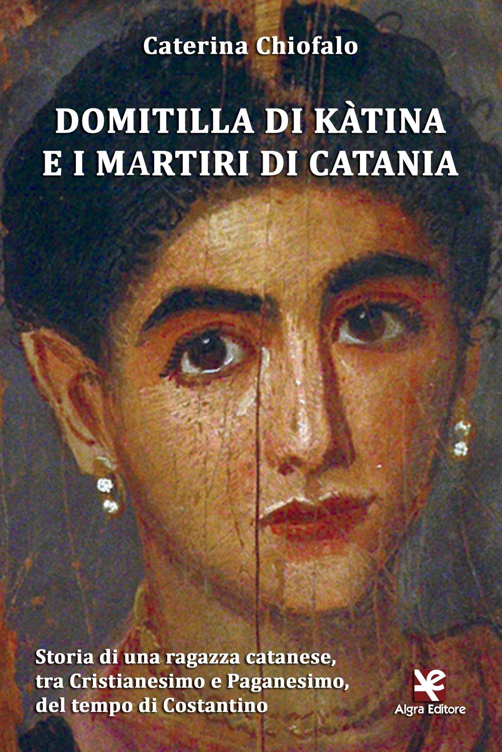 Domitilla di Kàtina e i martiri di Catania. Storia di una ragazza catanese, tra Cristianesimo e Paganesimo, del tempo di Costantino