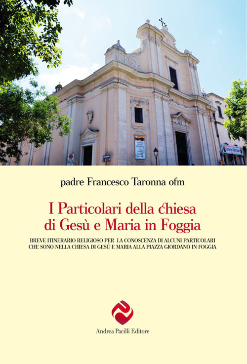 I particolari della chiesa di Gesù e Maria in Foggia. Breve itinerario religioso per la conoscenza di alcuni particolari che sono nella chiesa di Gesù e Maria alla piazza Giordano in Foggia. Nuova ediz.