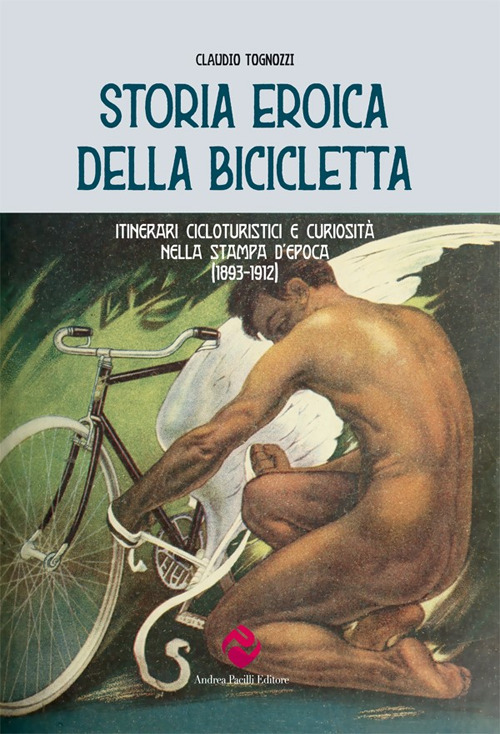 Storia eroica della bicicletta. Itinerari cicloturistici e curiosità nella stampa d'epoca (1893-1912)
