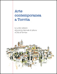 Arte contemporanea a Torrita. Le undici edizioni del premio biennale di pittura «Città di Torrita». Catalogo della mostra. Ediz. illustrata