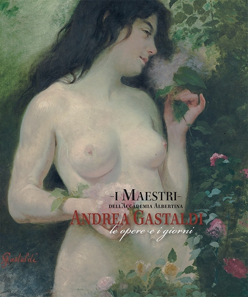 I maestri dell'Accademia Albertina. Andrea Gastaldi. Le opere e i giorni. Ediz. illustrata
