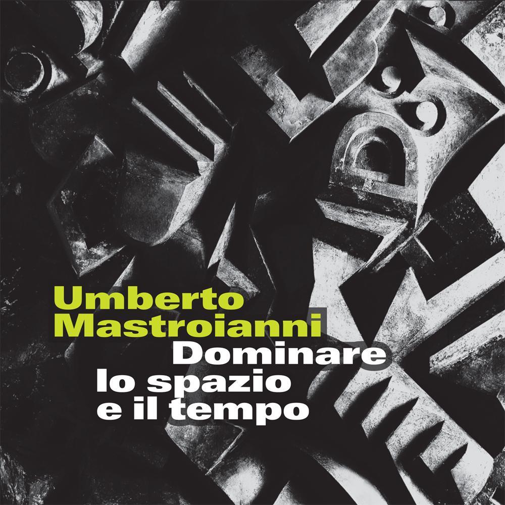 Umberto Mastroianni. Dominare lo spazio e il tempo. Ediz. illustrata
