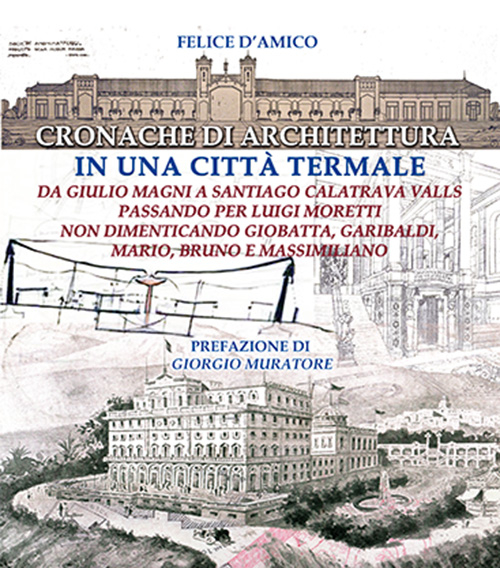 Cronache di architettura in una città termale. Da Giulio Moretti a Santiago Calatrava Valls passando per Luigi Moretti non dimenticando Giobatta, Garibaldi, Mario...