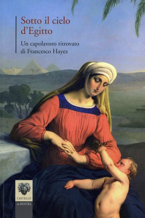 Sotto il cielo d'Egitto. Un capolavoro ritrovato di Francesco Hayez. Ediz. illustrata