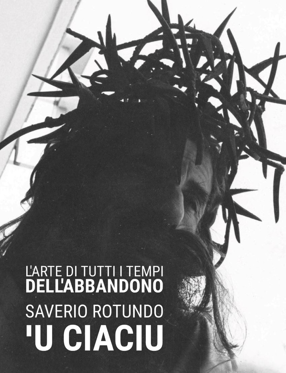 L'arte di tutti i tempi dell'abbandono. Saverio Rotundo 'U Ciacio. Ediz. illustrata