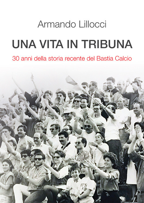 Una vita in tribuna. 30 anni della storia recente del Bastia Calcio