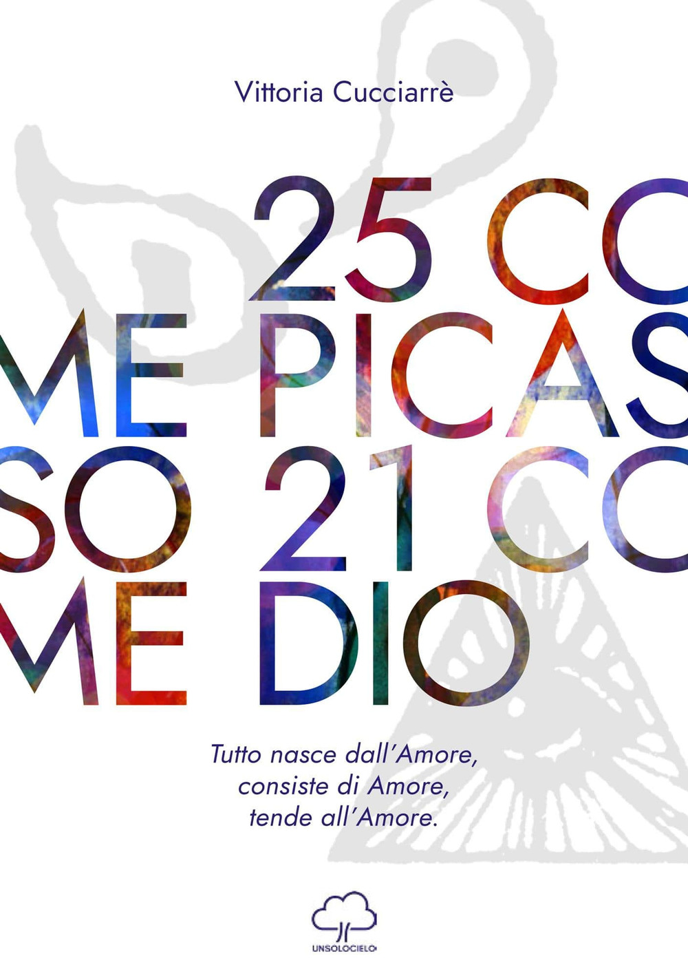 25 come Picasso 21 come Dio. Tutto nasce dall'amore, consiste di amore, tende all'amore