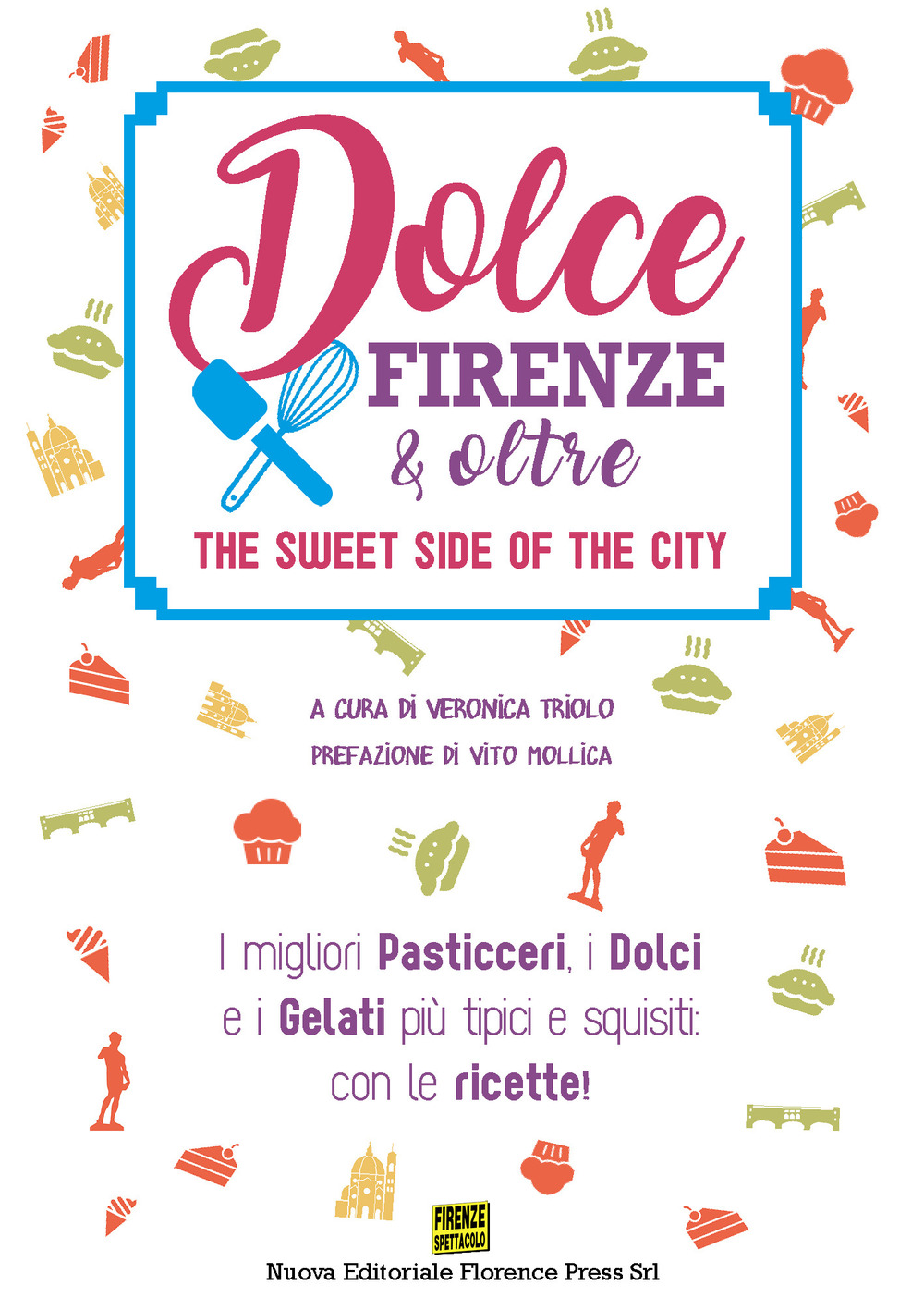 Dolce Firenze & oltre. The sweet side of the city. I migliori pasticceri, i dolci e i gelati più tipici e squisiti: con le ricette