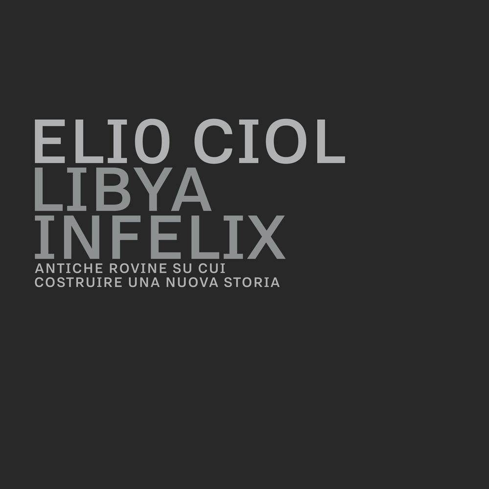 Libya infelix. Antiche rovine su cui costruire una nuova storia. Ediz. illustrata