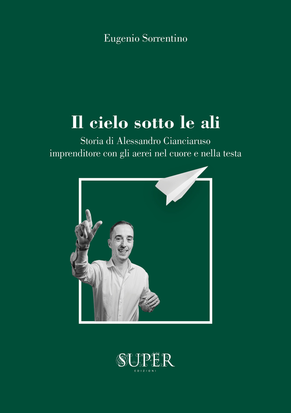 Il cielo sotto le ali. Storia di Alessandro Cianciaruso, imprenditore con gli aerei nel cuore e nella testa