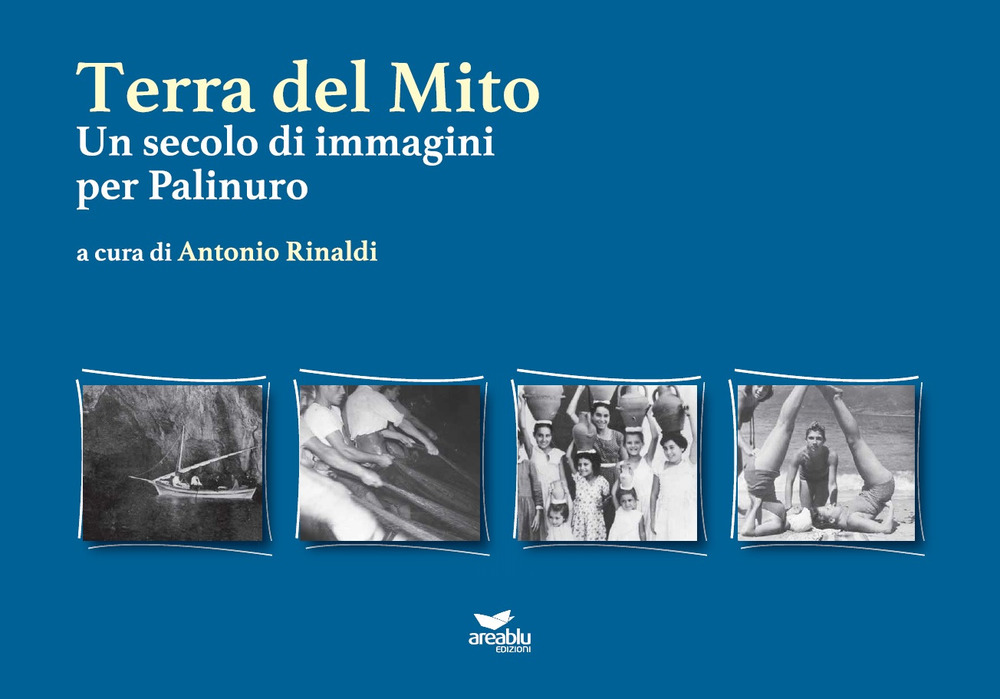 Terra del mito. Un secolo di immagini per Palinuro. Ediz. illustrata