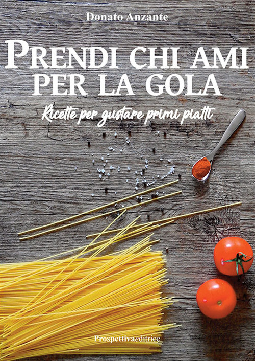 Prendi chi ami per la gola. Ricette per gustare primi piatti