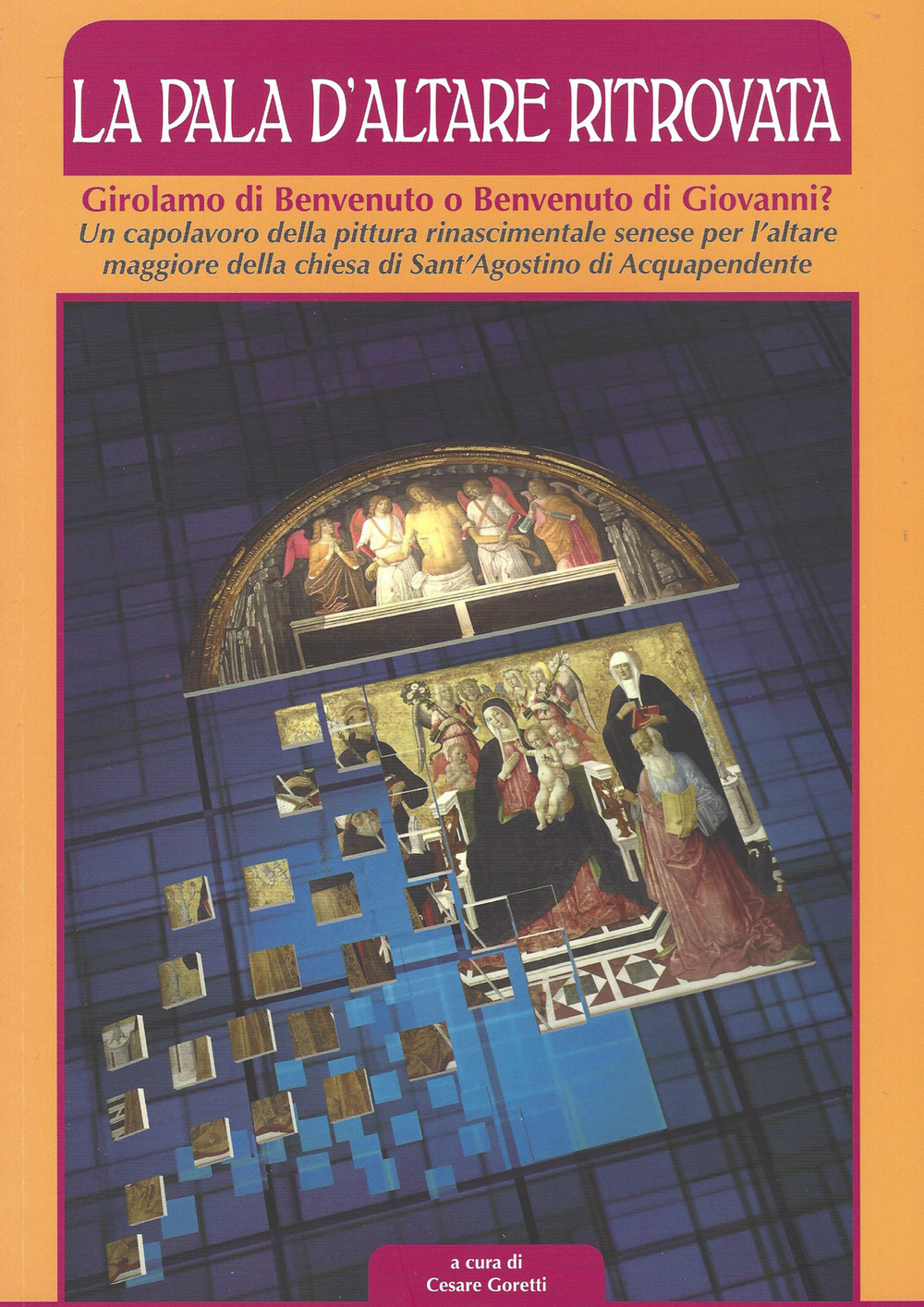 La pala d'altare ritrovata. Girolamo di Benvenuto o Benvenuto di Giovanni? Un capolavoro della pittura rinascimentale senese per l'altare maggiore della chiesa di Sant'Agostino di Acquapendente. Ediz. illustrata
