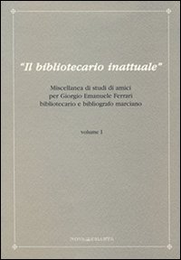 Il bibliotecario inattuale. Miscellanea di studi di amici per Giorgio Emanuele Ferrari bibliotecario e bibliografo marciano. Vol. 1