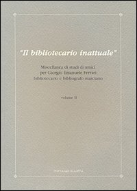 Il bibliotecario inattuale. Miscellanea di studi di amici per Giorgio Emanuele Ferrari bibliotecario e bibliografo marciano. Vol. 2