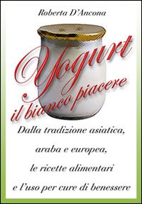 Yogurt. Antiche origini e moderne ricette tra piacere e benessere