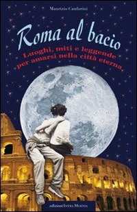 Roma al bacio. Luoghi, miti e leggende per amarsi nella città eterna